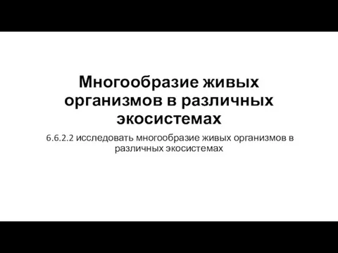 Многообразие живых организмов в различных экосистемах 6.6.2.2 исследовать многообразие живых организмов в различных экосистемах