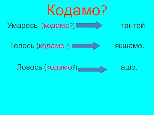 Кодамо? Умаресь (кодамо?) тантей. Телесь (кодамо?) якшамо. Ловось (кодамо?) ашо.