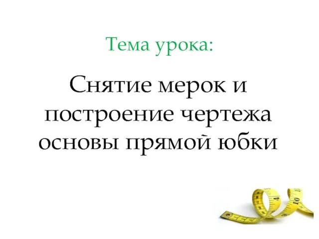 Тема урока: Снятие мерок и построение чертежа основы прямой юбки