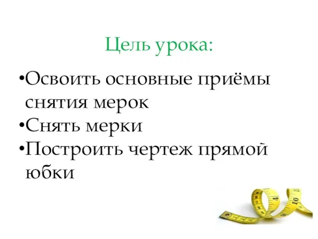 Цель урока: Освоить основные приёмы снятия мерок Снять мерки Построить чертеж прямой юбки