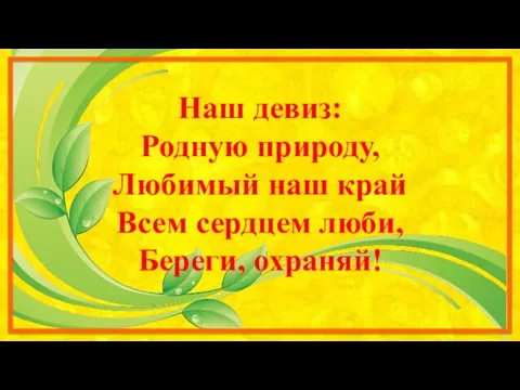 Наш девиз: Родную природу, Любимый наш край Всем сердцем люби, Береги, охраняй!