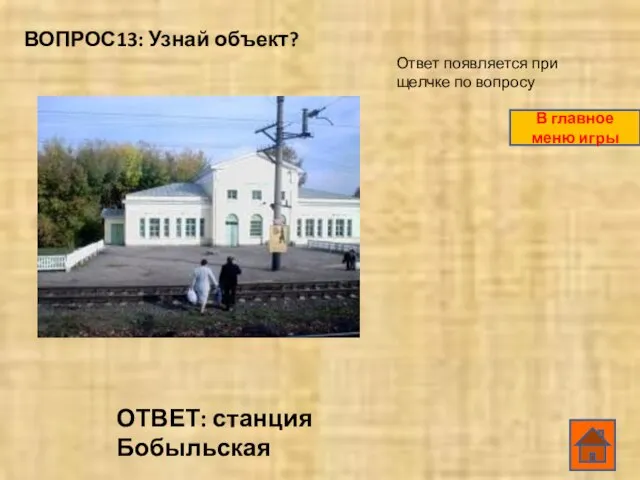 ВОПРОС13: Узнай объект? ОТВЕТ: станция Бобыльская Ответ появляется при щелчке по вопросу В главное меню игры