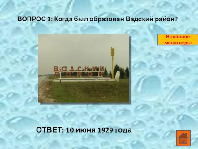 ВОПРОС 3: Когда был образован Вадский район? ОТВЕТ: 10 июня 1929 года В главное меню игры