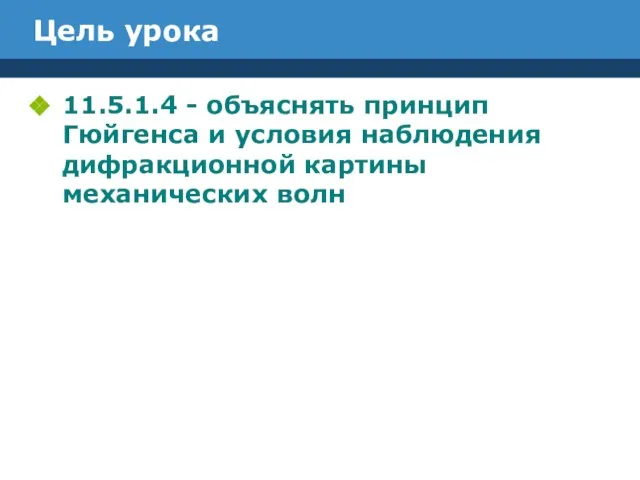 Цель урока 11.5.1.4 - объяснять принцип Гюйгенса и условия наблюдения дифракционной картины механических волн