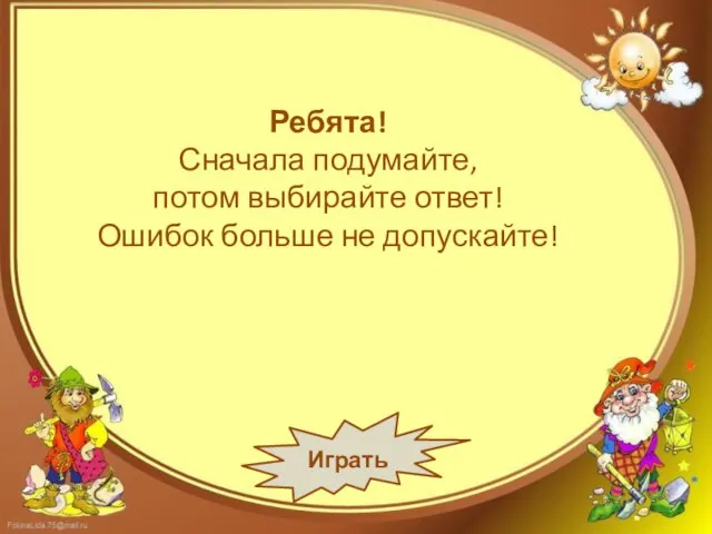 Ребята! Сначала подумайте, потом выбирайте ответ! Ошибок больше не допускайте! Играть