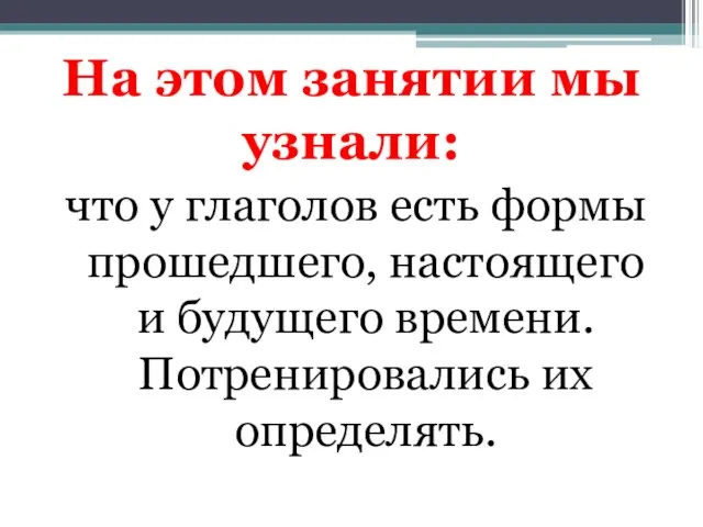 На этом занятии мы узнали: что у глаголов есть формы прошедшего, настоящего