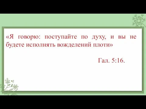 «Я говорю: поступайте по духу, и вы не будете исполнять вожделений плоти» Гал. 5:16.