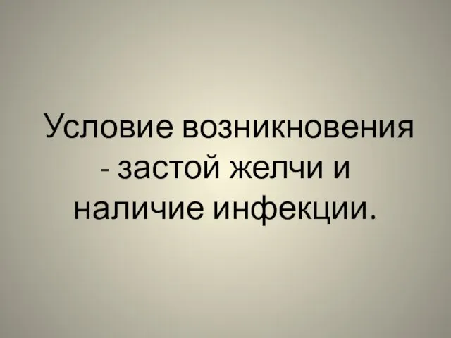 Условие возникновения - застой желчи и наличие инфекции.