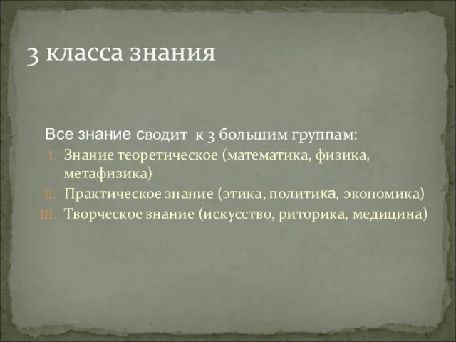 Все знание сводит к 3 большим группам: Знание теоретическое (математика, физика, метафизика)