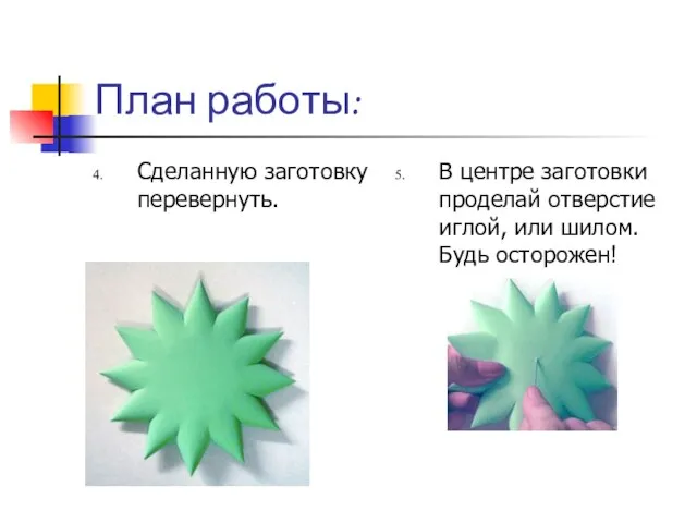 План работы: Сделанную заготовку перевернуть. В центре заготовки проделай отверстие иглой, или шилом. Будь осторожен!