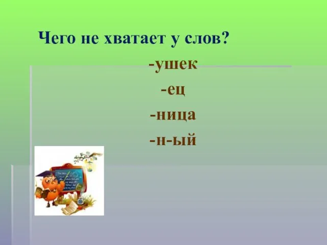 Чего не хватает у слов? -ушек -ец -ница -н-ый