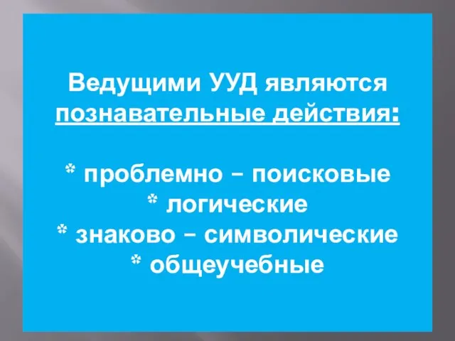 Ведущими УУД являются познавательные действия: * проблемно – поисковые * логические *