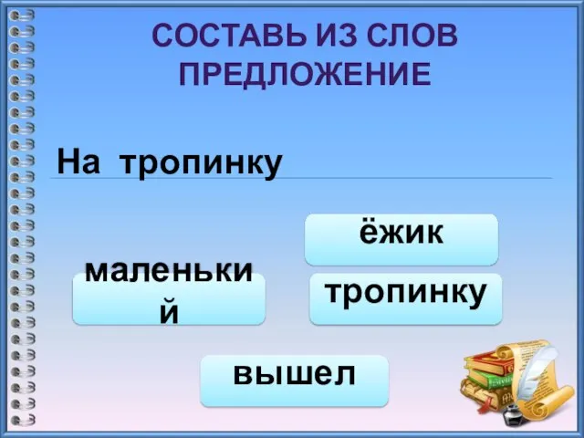 СОСТАВЬ ИЗ СЛОВ ПРЕДЛОЖЕНИЕ На тропинку тропинку вышел маленький ёжик