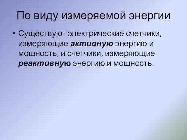 По виду измеряемой энергии Существуют электрические счетчики, измеряющие активную энергию и мощность,