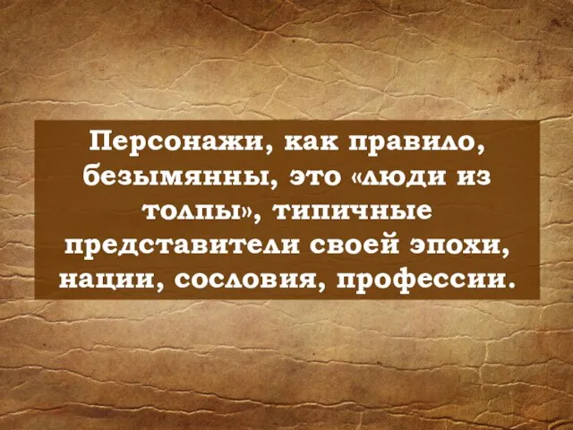 Персонажи, как правило, безымянны, это «люди из толпы», типичные представители своей эпохи, нации, сословия, профессии.