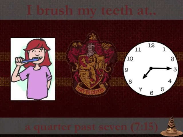 I brush my teeth at.. a quarter past seven (7:15)