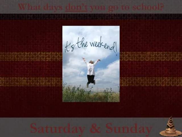 What days don’t you go to school? Saturday & Sunday