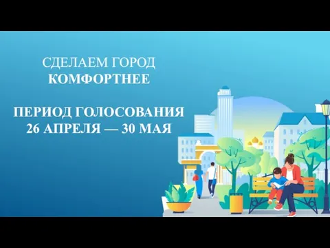 СДЕЛАЕМ ГОРОД КОМФОРТНЕЕ ПЕРИОД ГОЛОСОВАНИЯ 26 АПРЕЛЯ — 30 МАЯ