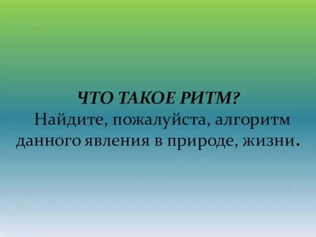 ЧТО ТАКОЕ РИТМ? Найдите, пожалуйста, алгоритм данного явления в природе, жизни.