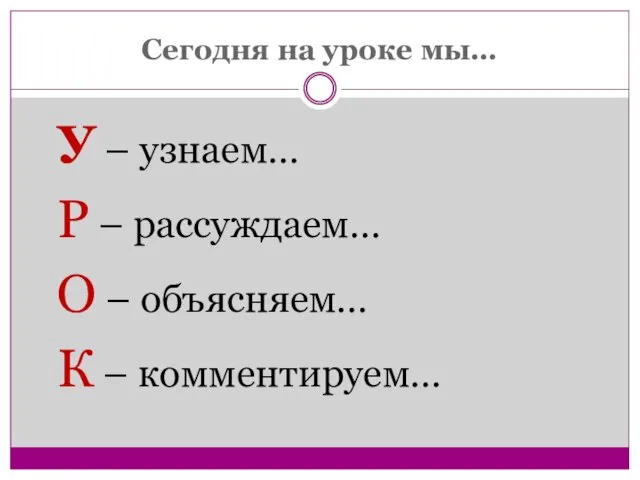 Сегодня на уроке мы… У – узнаем… Р – рассуждаем… О – объясняем… К – комментируем…