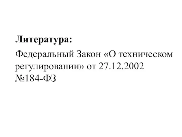 Литература: Федеральный Закон «О техническом регулировании» от 27.12.2002 №184-ФЗ