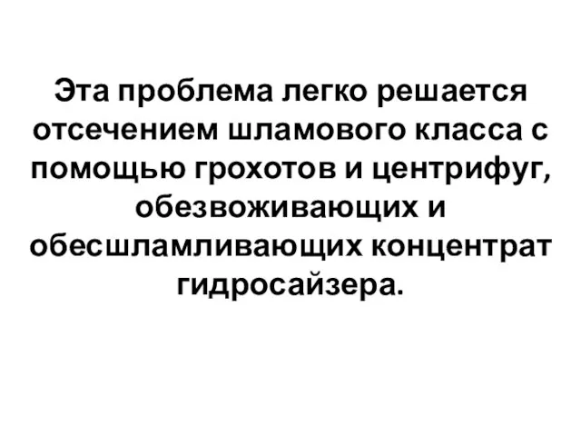 Эта проблема легко решается отсечением шламового класса с помощью грохотов и центрифуг,