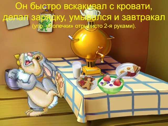 Он быстро вскакивал с кровати, делал зарядку, умывался и завтракал (упр. «Колечки» отрывисто 2-я руками).