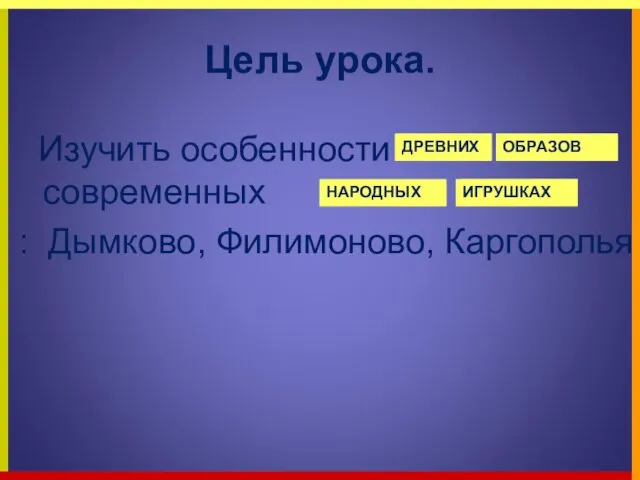 Цель урока. Изучить особенности в современных : Дымково, Филимоново, Каргополья. ДРЕВНИХ ОБРАЗОВ НАРОДНЫХ ИГРУШКАХ