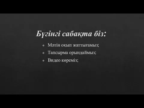 Бүгінгі сабақта біз: Мәтін оқып жаттығамыз; Тапсырма орындаймыз; Видео көреміз;