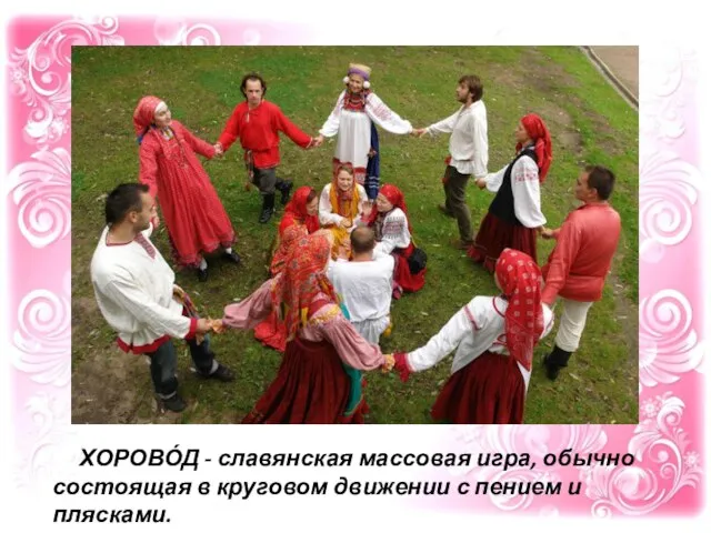 ХОРОВО́Д - славянская массовая игра, обычно состоящая в круговом движении с пением и плясками.