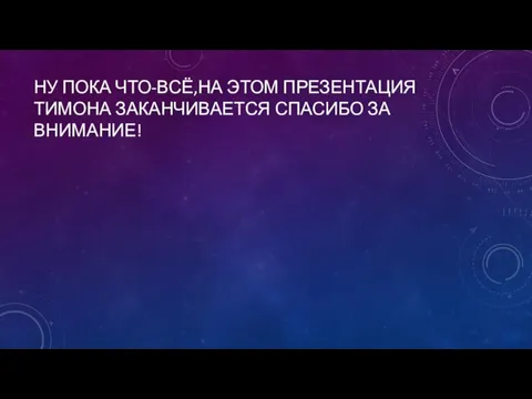 НУ ПОКА ЧТО-ВСЁ,НА ЭТОМ ПРЕЗЕНТАЦИЯ ТИМОНА ЗАКАНЧИВАЕТСЯ СПАСИБО ЗА ВНИМАНИЕ!