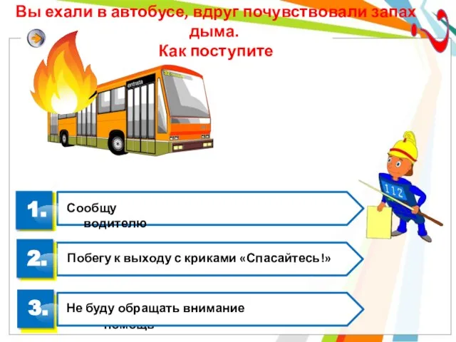 Вы ехали в автобусе, вдруг почувствовали запах дыма. Как поступите ? 1.