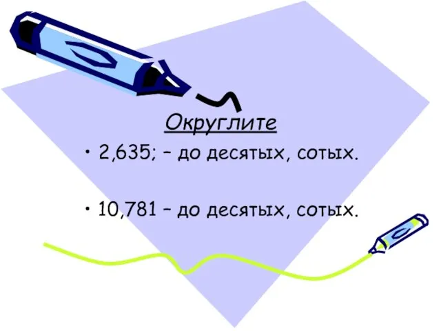 Округлите 2,635; – до десятых, сотых. 10,781 – до десятых, сотых.