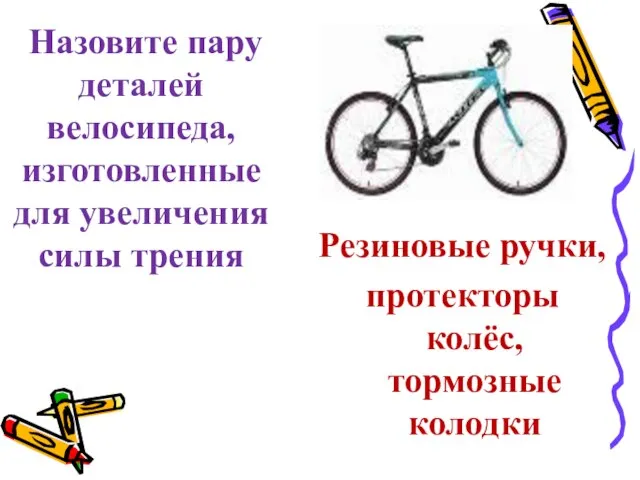 Резиновые ручки, протекторы колёс, тормозные колодки Назовите пару деталей велосипеда, изготовленные для увеличения силы трения