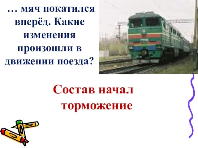 Состав начал торможение … мяч покатился вперёд. Какие изменения произошли в движении поезда?