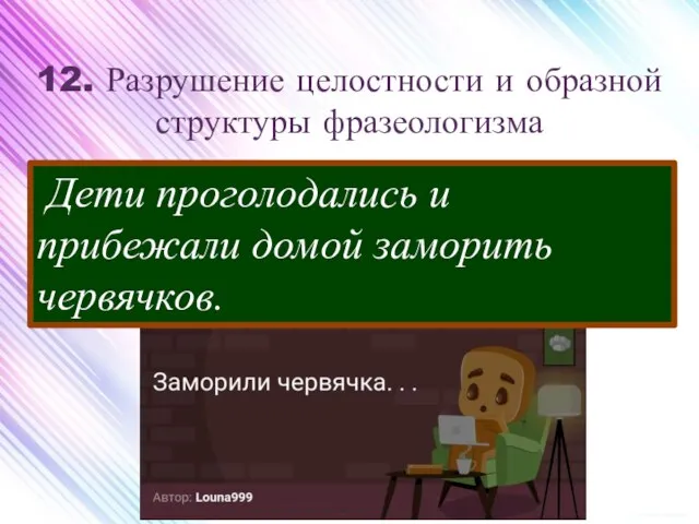 12. Разрушение целостности и образной структуры фразеологизма Дети проголодались и прибежали домой заморить червячков.