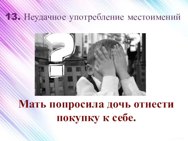 13. Неудачное употребление местоимений Мать попросила дочь отнести покупку к себе.