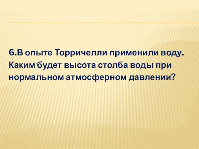 6.В опыте Торричелли применили воду. Каким будет высота столба воды при нормальном атмосферном давлении?