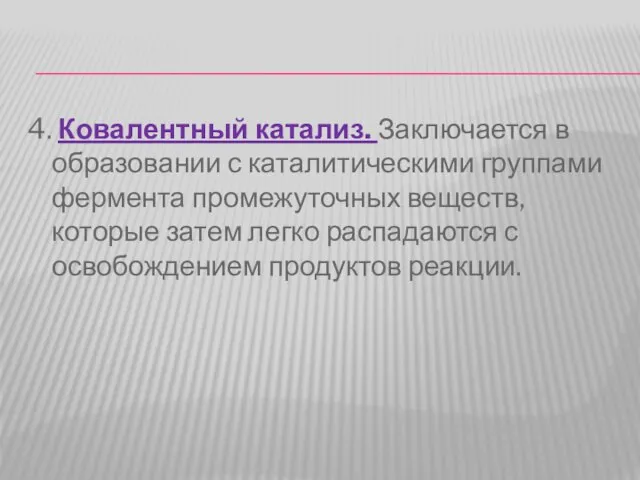 4. Ковалентный катализ. Заключается в образовании с каталитическими группами фермента промежуточных веществ,