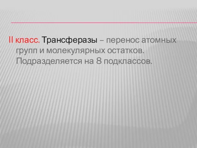 II класс. Трансферазы – перенос атомных групп и молекулярных остатков. Подразделяется на 8 подклассов.