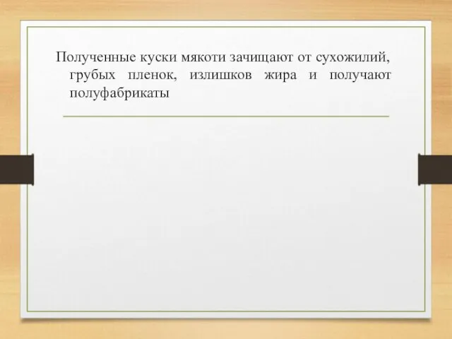 Полученные куски мякоти зачищают от сухожилий, грубых пленок, излишков жира и получают полуфабрикаты