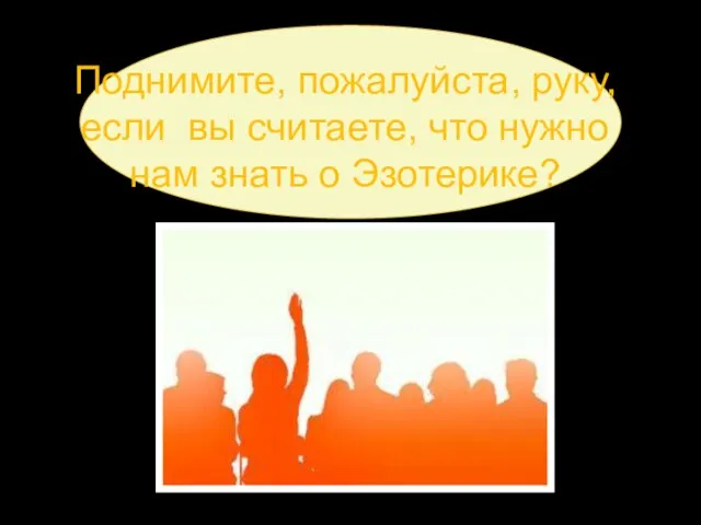 Поднимите, пожалуйста, руку, если вы считаете, что нужно нам знать о Эзотерике?