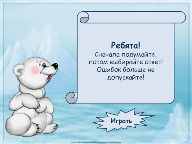 Ребята! Сначала подумайте, потом выбирайте ответ! Ошибок больше не допускайте! Играть