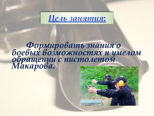 Формировать знания о боевых возможностях и умелом обращении с пистолетом Макарова. Цель занятия: