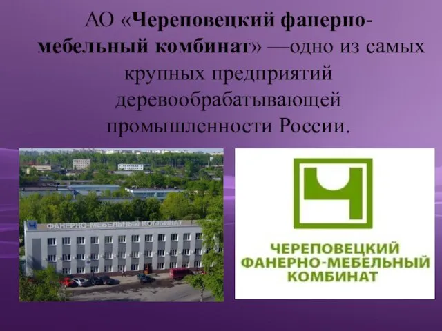 АО «Череповецкий фанерно-мебельный комбинат» —одно из самых крупных предприятий деревообрабатывающей промышленности России.