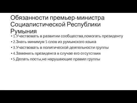 Обязанности премьер-министра Социалистической Республики Румыния 1.Участвовать в развитии сообщества,помогать президенту 2.Знать минимум