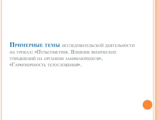 Примерные темы исследовательской деятельности на уроках: «Пульсометрия. Влияние физических упражнений на организм занимающихся», «Гармоничность телосложения».