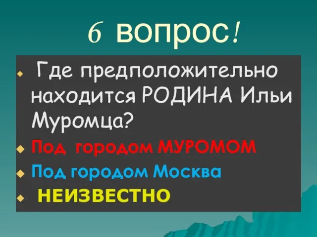 6 вопрос! Где предположительно находится РОДИНА Ильи Муромца? Под городом МУРОМОМ Под городом Москва НЕИЗВЕСТНО