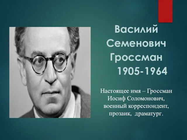 Василий Семенович Гроссман 1905-1964 Настоящее имя – Гроссман Иосиф Соломонович, военный корреспондент, прозаик, драматург.