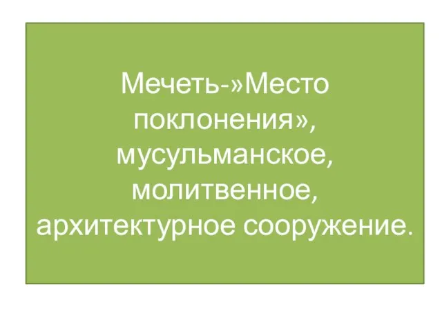 Мечеть-»Место поклонения»,мусульманское, молитвенное, архитектурное сооружение.